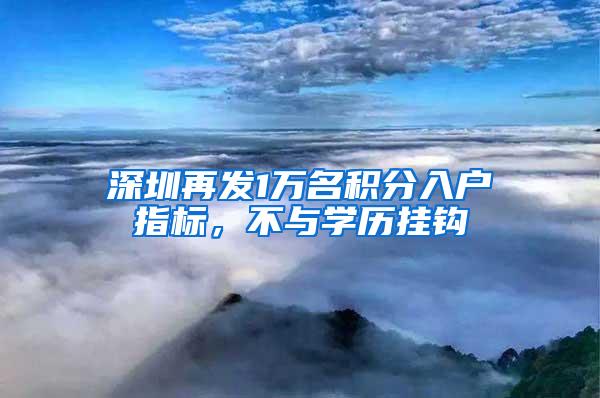 深圳再发1万名积分入户指标，不与学历挂钩