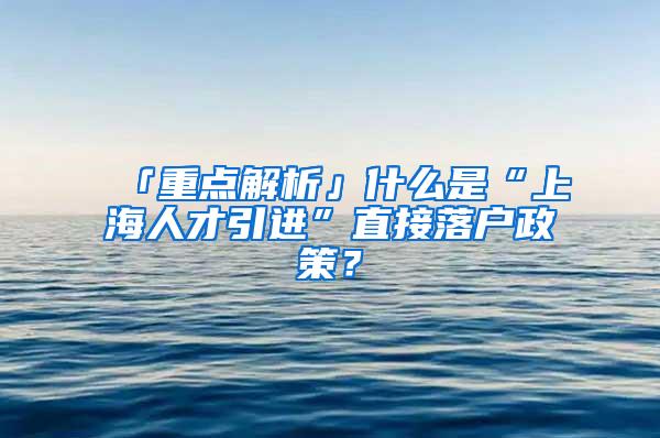 「重点解析」什么是“上海人才引进”直接落户政策？