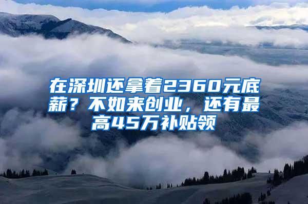 在深圳还拿着2360元底薪？不如来创业，还有最高45万补贴领