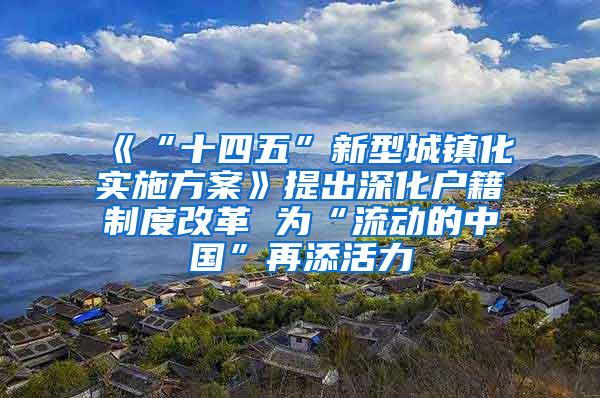 《“十四五”新型城镇化实施方案》提出深化户籍制度改革 为“流动的中国”再添活力