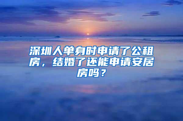 深圳人单身时申请了公租房，结婚了还能申请安居房吗？