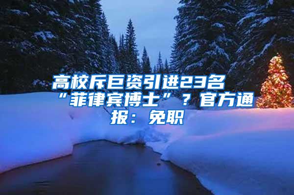 高校斥巨资引进23名“菲律宾博士”？官方通报：免职