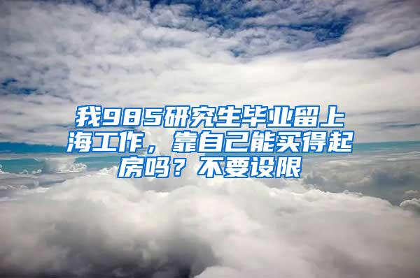 我985研究生毕业留上海工作，靠自己能买得起房吗？不要设限