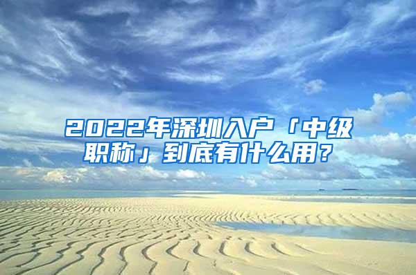 2022年深圳入户「中级职称」到底有什么用？