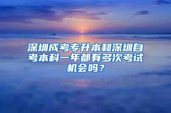 深圳成考专升本和深圳自考本科一年都有多次考试机会吗？