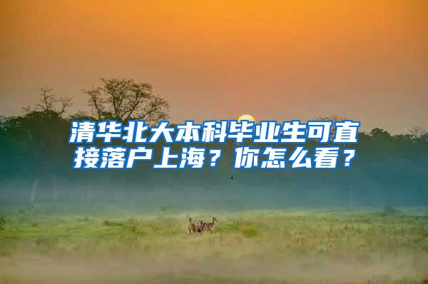 清华北大本科毕业生可直接落户上海？你怎么看？