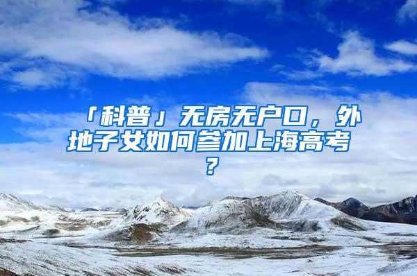 「科普」无房无户口，外地子女如何参加上海高考？