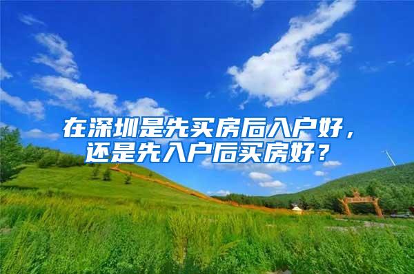 在深圳是先买房后入户好，还是先入户后买房好？