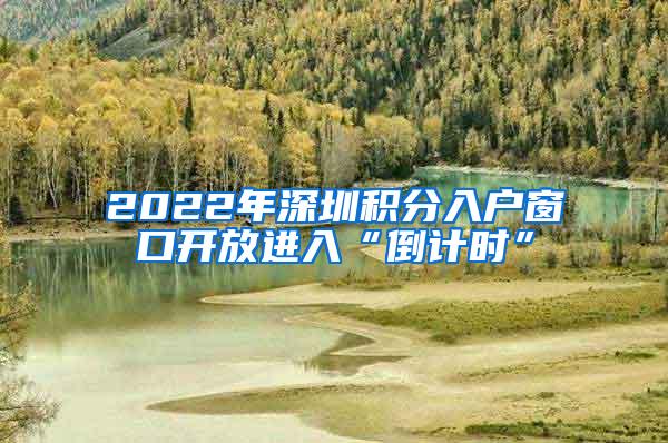 2022年深圳积分入户窗口开放进入“倒计时”