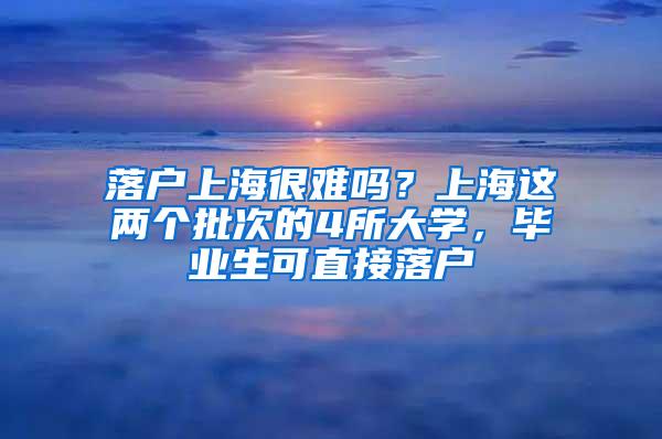 落户上海很难吗？上海这两个批次的4所大学，毕业生可直接落户