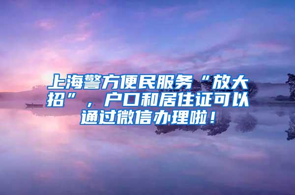 上海警方便民服务“放大招”，户口和居住证可以通过微信办理啦！