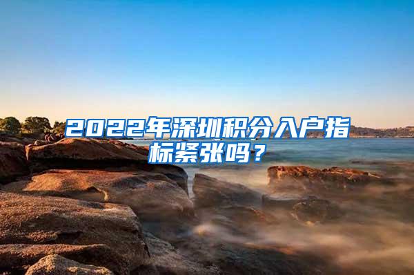 2022年深圳积分入户指标紧张吗？