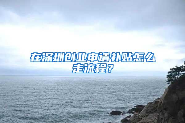 在深圳创业申请补贴怎么走流程？