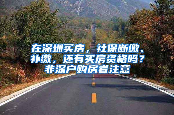 在深圳买房，社保断缴、补缴，还有买房资格吗？非深户购房者注意