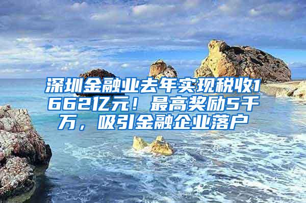 深圳金融业去年实现税收1662亿元！最高奖励5千万，吸引金融企业落户