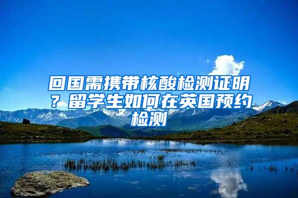 回国需携带核酸检测证明？留学生如何在英国预约检测