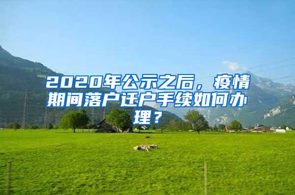 2020年公示之后，疫情期间落户迁户手续如何办理？