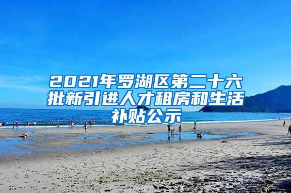 2021年罗湖区第二十六批新引进人才租房和生活补贴公示