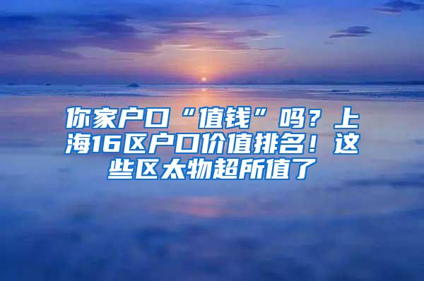 你家户口“值钱”吗？上海16区户口价值排名！这些区太物超所值了