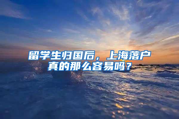 留学生归国后，上海落户真的那么容易吗？