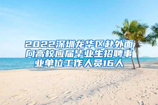 2022深圳龙华区赴外面向高校应届毕业生招聘事业单位工作人员16人