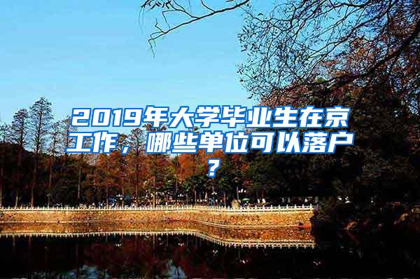 2019年大学毕业生在京工作，哪些单位可以落户？