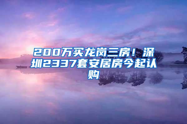 200万买龙岗三房！深圳2337套安居房今起认购