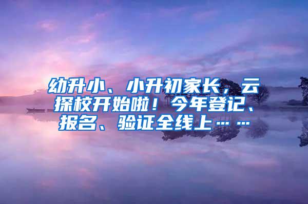 幼升小、小升初家长，云探校开始啦！今年登记、报名、验证全线上……