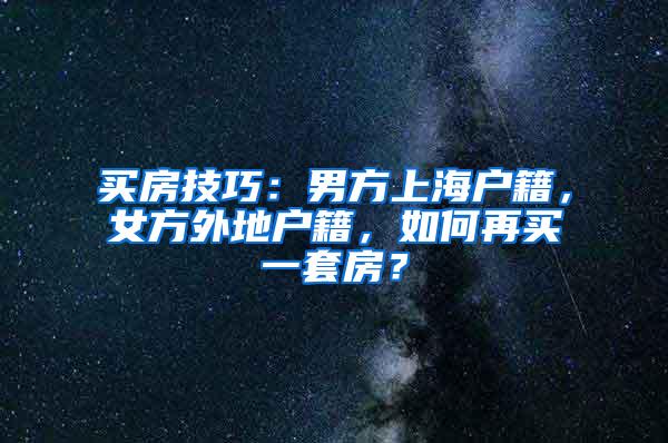 买房技巧：男方上海户籍，女方外地户籍，如何再买一套房？