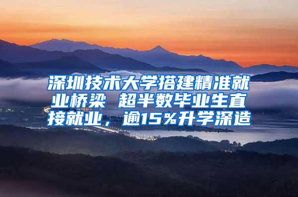 深圳技术大学搭建精准就业桥梁 超半数毕业生直接就业，逾15%升学深造