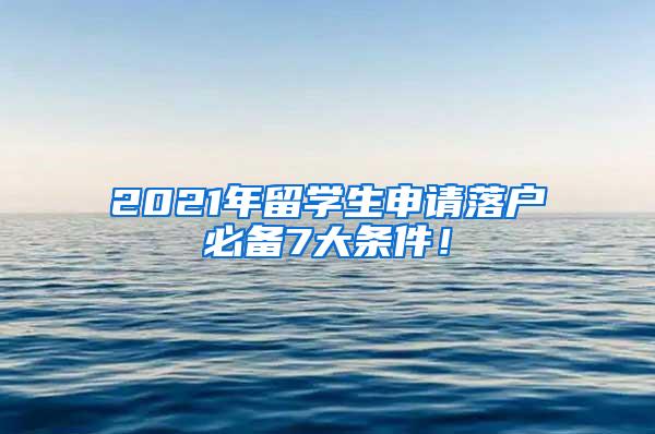 2021年留学生申请落户必备7大条件！