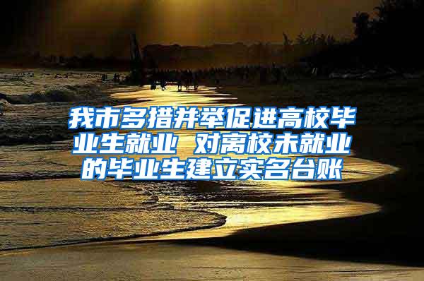 我市多措并举促进高校毕业生就业 对离校未就业的毕业生建立实名台账