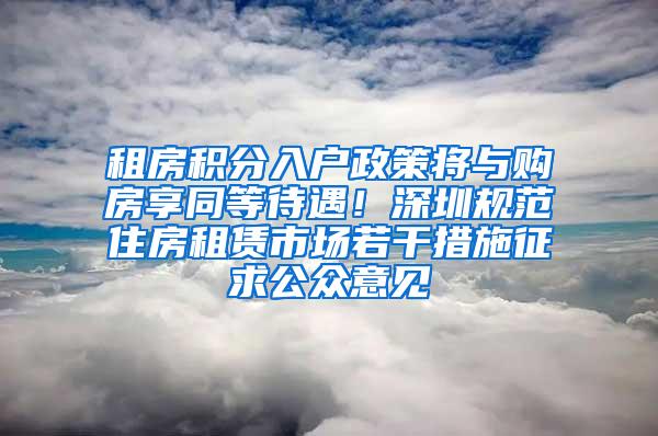 租房积分入户政策将与购房享同等待遇！深圳规范住房租赁市场若干措施征求公众意见