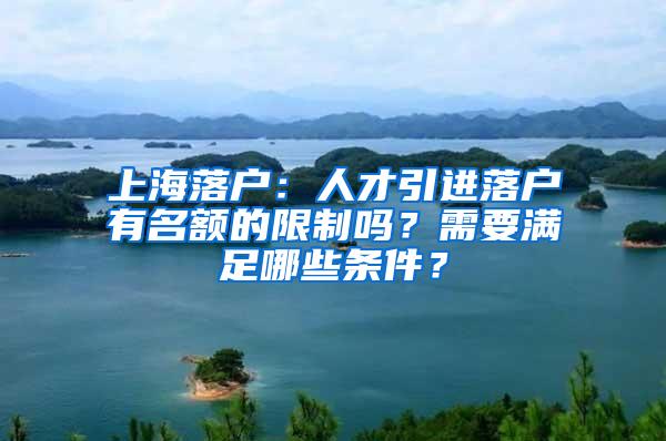 上海落户：人才引进落户有名额的限制吗？需要满足哪些条件？