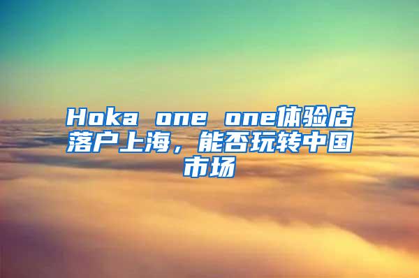 Hoka one one体验店落户上海，能否玩转中国市场