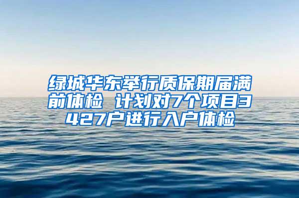 绿城华东举行质保期届满前体检 计划对7个项目3427户进行入户体检