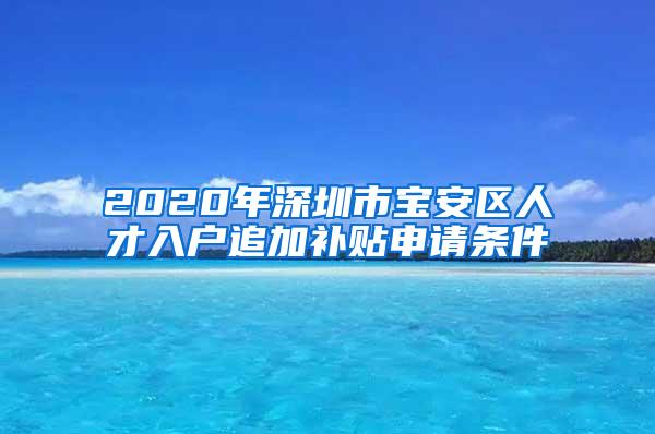 2020年深圳市宝安区人才入户追加补贴申请条件