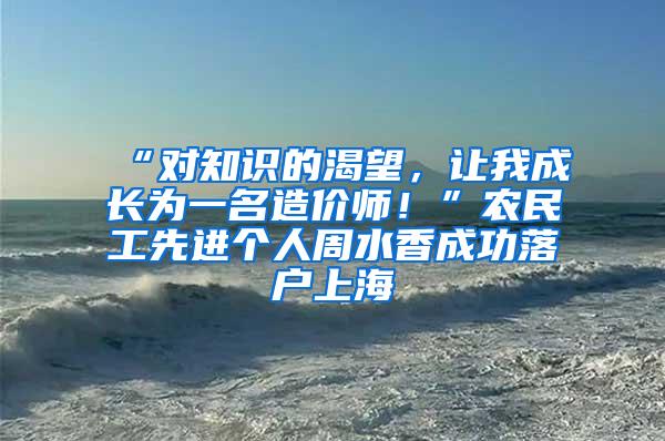 “对知识的渴望，让我成长为一名造价师！”农民工先进个人周水香成功落户上海