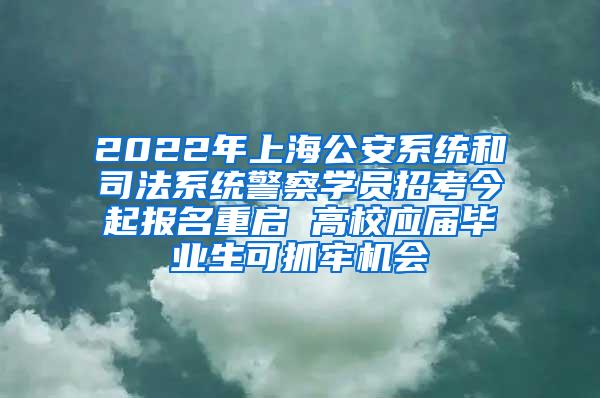 2022年上海公安系统和司法系统警察学员招考今起报名重启 高校应届毕业生可抓牢机会