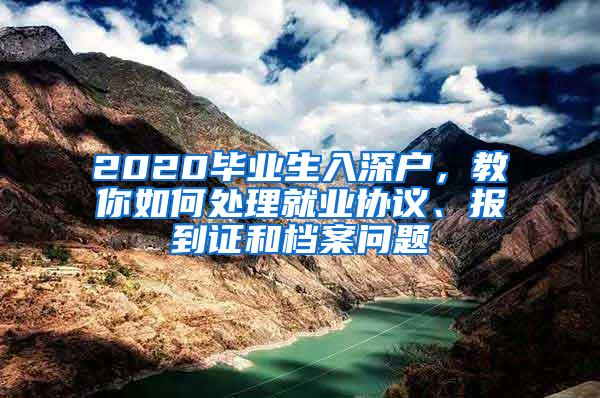 2020毕业生入深户，教你如何处理就业协议、报到证和档案问题