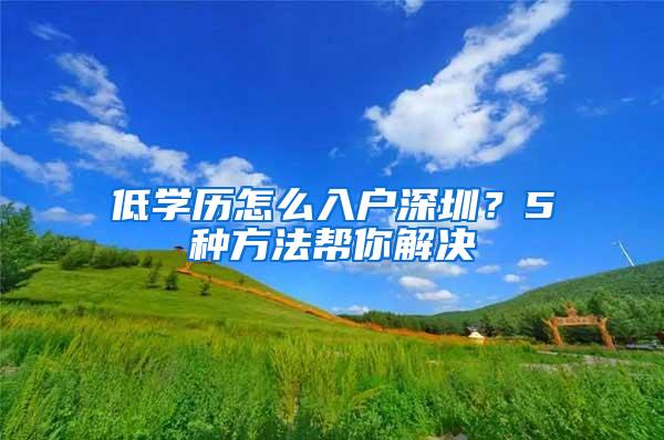 低学历怎么入户深圳？5种方法帮你解决