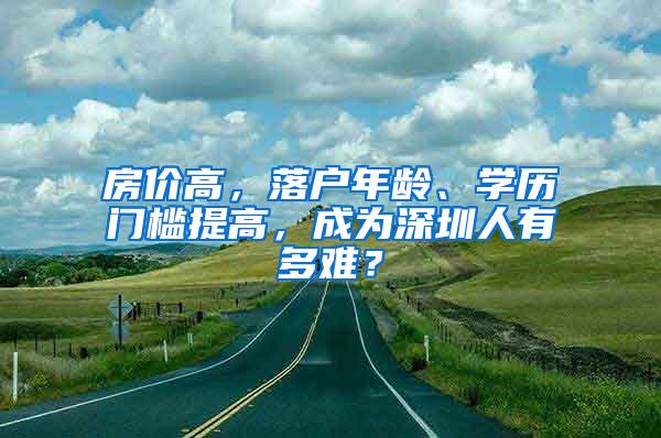 房价高，落户年龄、学历门槛提高，成为深圳人有多难？