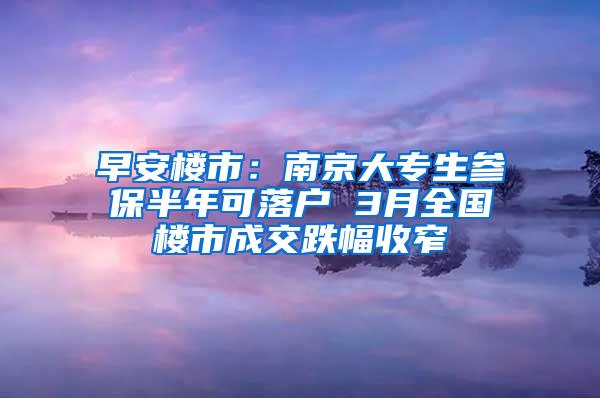 早安楼市：南京大专生参保半年可落户 3月全国楼市成交跌幅收窄