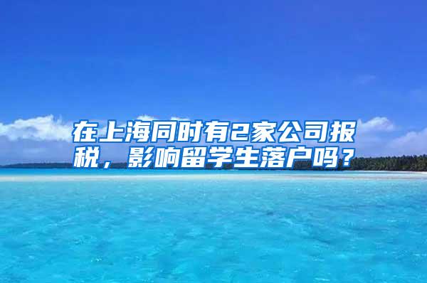 在上海同时有2家公司报税，影响留学生落户吗？