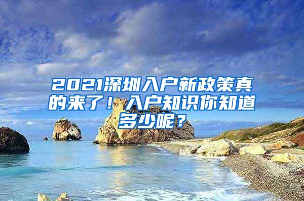 2021深圳入户新政策真的来了！入户知识你知道多少呢？