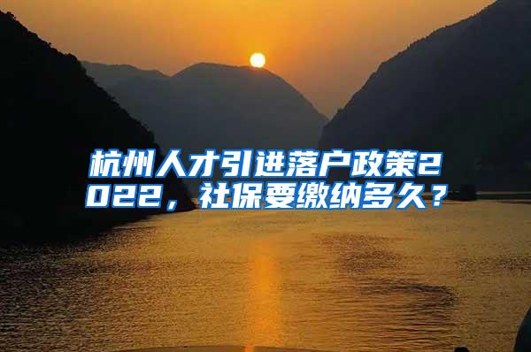 杭州人才引进落户政策2022，社保要缴纳多久？