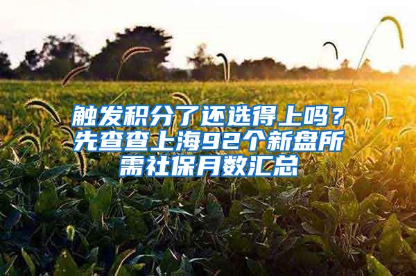 触发积分了还选得上吗？先查查上海92个新盘所需社保月数汇总