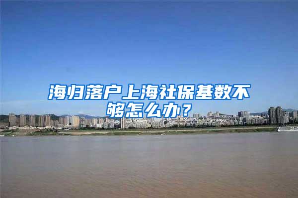 海归落户上海社保基数不够怎么办？