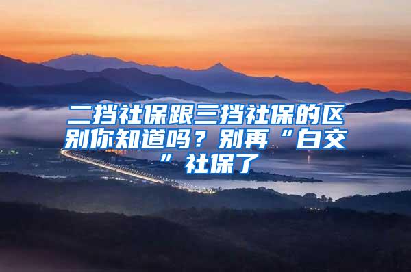 二挡社保跟三挡社保的区别你知道吗？别再“白交”社保了