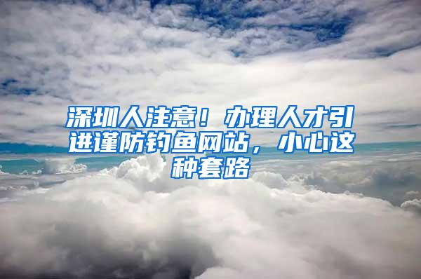 深圳人注意！办理人才引进谨防钓鱼网站，小心这种套路